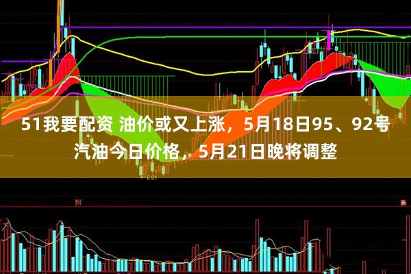51我要配资 油价或又上涨，5月18日95、92号汽油今日价格，5月21日晚将调整