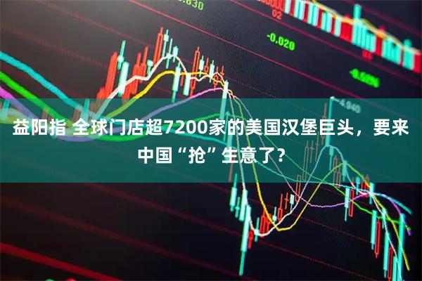 益阳指 全球门店超7200家的美国汉堡巨头，要来中国“抢”生意了？