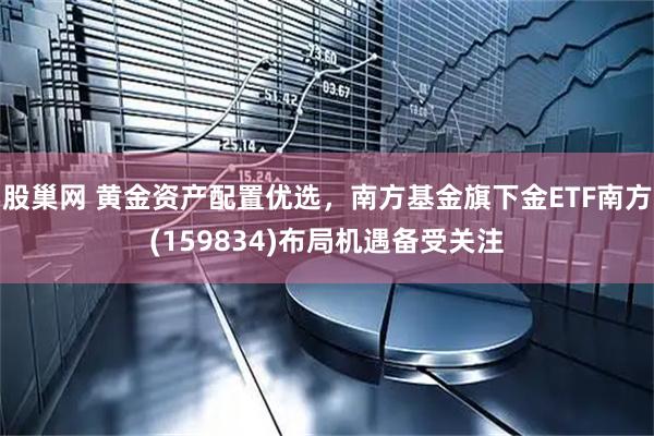 股巢网 黄金资产配置优选，南方基金旗下金ETF南方(159834)布局机遇备受关注