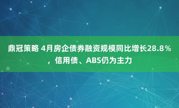 鼎冠策略 4月房企债券融资规模同比增长28.8％，信用债、ABS仍为主力