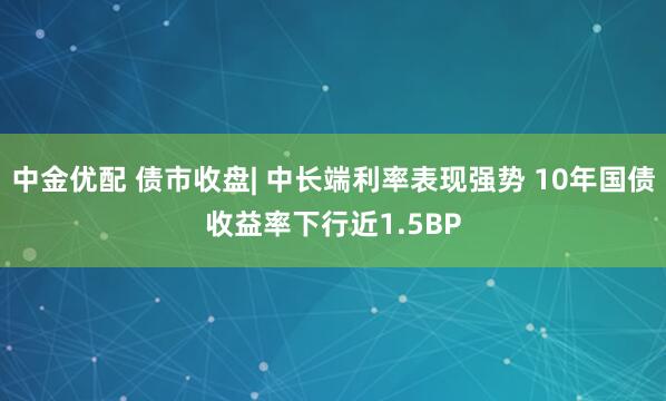 中金优配 债市收盘| 中长端利率表现强势 10年国债收益率下行近1.5BP
