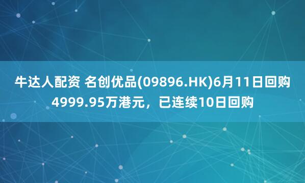 牛达人配资 名创优品(09896.HK)6月11日回购4999.95万港元，已连续10日回购