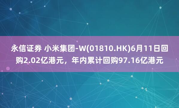 永信证券 小米集团-W(01810.HK)6月11日回购2.02亿港元，年内累计回购97.16亿港元