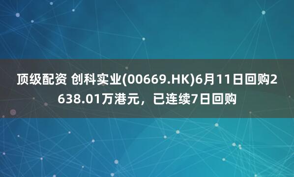 顶级配资 创科实业(00669.HK)6月11日回购2638.01万港元，已连续7日回购