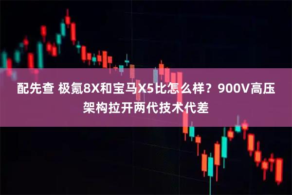 配先查 极氪8X和宝马X5比怎么样？900V高压架构拉开两代技术代差