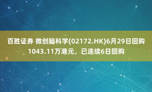 百胜证券 微创脑科学(02172.HK)6月29日回购1043.11万港元，已连续6日回购