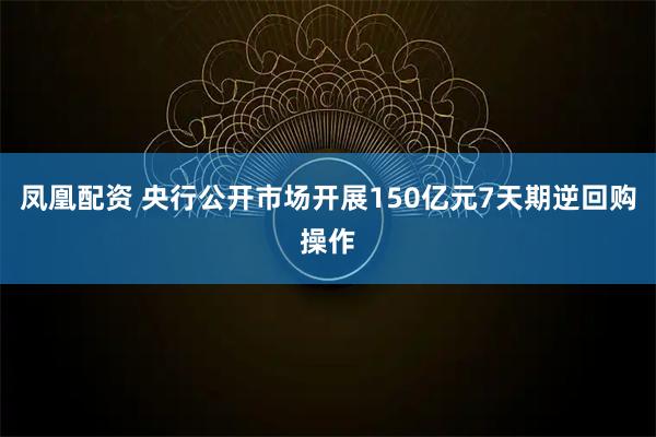 凤凰配资 央行公开市场开展150亿元7天期逆回购操作