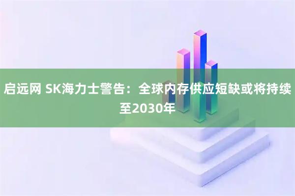 启远网 SK海力士警告：全球内存供应短缺或将持续至2030年