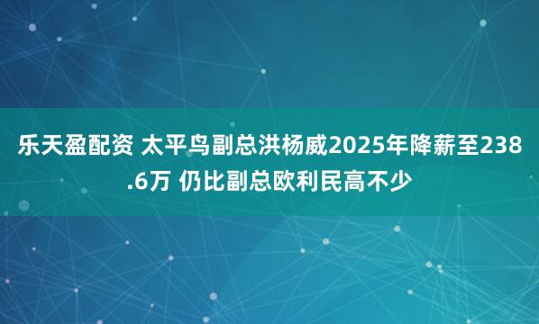 乐天盈配资 太平鸟副总洪杨威2025年降薪至238.6万 仍比副总欧利民高不少