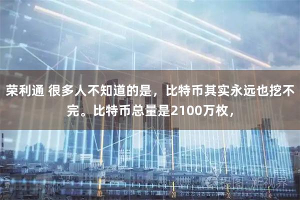 荣利通 很多人不知道的是，比特币其实永远也挖不完。比特币总量是2100万枚，