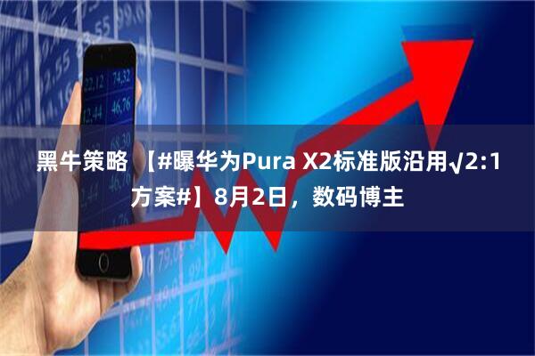 黑牛策略 【#曝华为Pura X2标准版沿用√2:1方案#】8月2日，数码博主