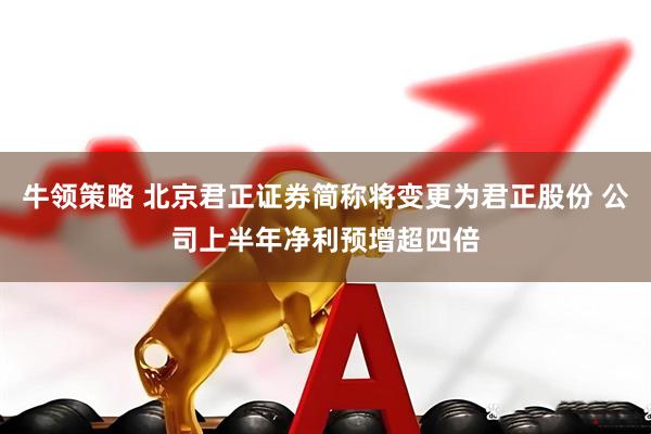 牛领策略 北京君正证券简称将变更为君正股份 公司上半年净利预增超四倍